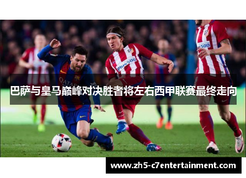 巴萨与皇马巅峰对决胜者将左右西甲联赛最终走向
