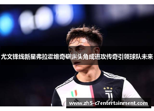 尤文锋线新星弗拉霍维奇崭露头角成进攻传奇引领球队未来