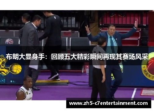 布朗大显身手：回顾五大精彩瞬间再现其赛场风采