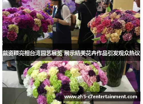 戴资颖亮相台湾园艺展览 展示精美花卉作品引发观众热议