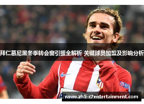 拜仁慕尼黑冬季转会窗引援全解析 关键球员加盟及影响分析