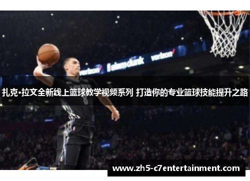 扎克·拉文全新线上篮球教学视频系列 打造你的专业篮球技能提升之路