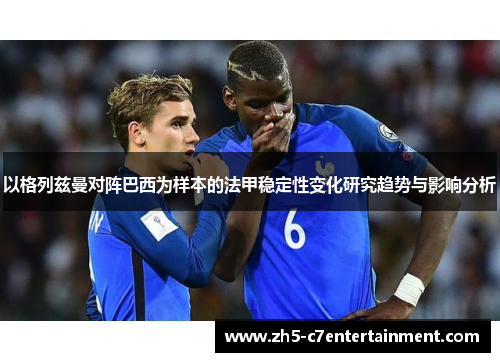 以格列兹曼对阵巴西为样本的法甲稳定性变化研究趋势与影响分析