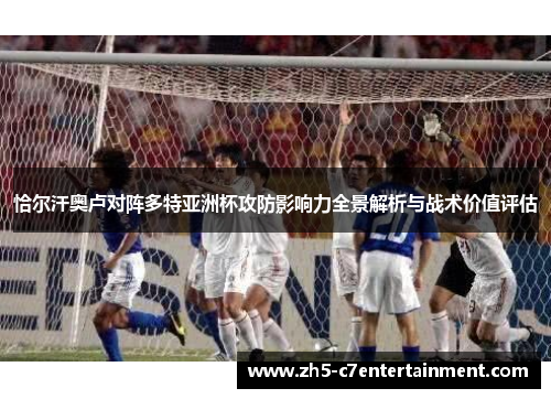 恰尔汗奥卢对阵多特亚洲杯攻防影响力全景解析与战术价值评估