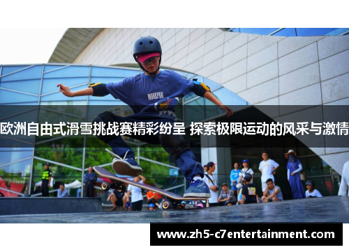 欧洲自由式滑雪挑战赛精彩纷呈 探索极限运动的风采与激情