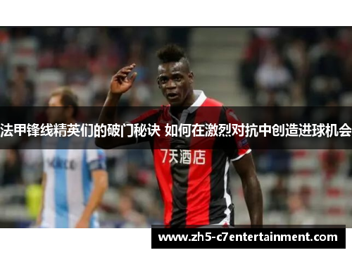 法甲锋线精英们的破门秘诀 如何在激烈对抗中创造进球机会