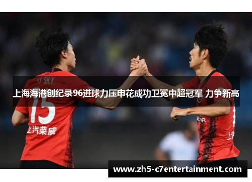 上海海港创纪录96进球力压申花成功卫冕中超冠军 力争新高