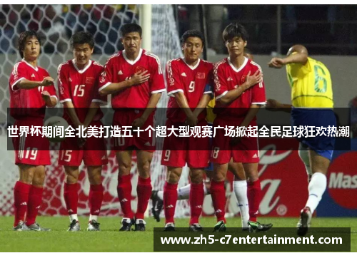 世界杯期间全北美打造五十个超大型观赛广场掀起全民足球狂欢热潮