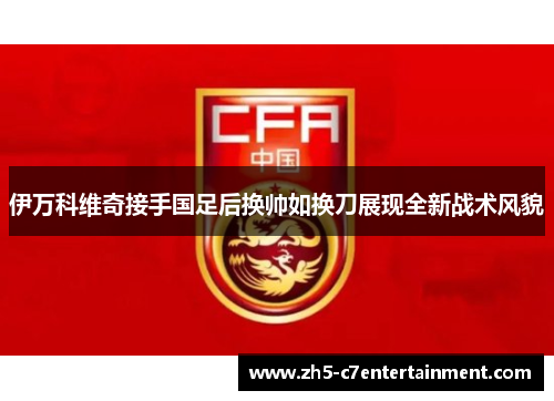 伊万科维奇接手国足后换帅如换刀展现全新战术风貌