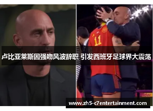 卢比亚莱斯因强吻风波辞职 引发西班牙足球界大震荡