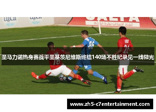 圣马力诺热身赛战平圣基茨尼维斯终结140场不胜纪录见一线微光