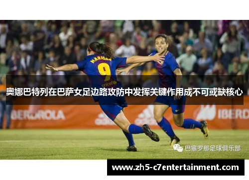 奥娜巴特列在巴萨女足边路攻防中发挥关键作用成不可或缺核心