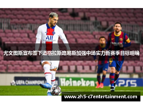 尤文图斯宣布签下道格拉斯路易斯加强中场实力新赛季目标明确