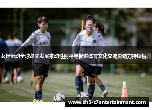 女足运动全球蓬勃发展推动性别平等促进体育文化交流影响力持续提升