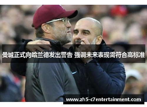 曼城正式向哈兰德发出警告 强调未来表现需符合高标准