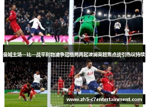 曼城主场一比一战平利物浦争冠格局再起波澜英超焦点战引热议持续
