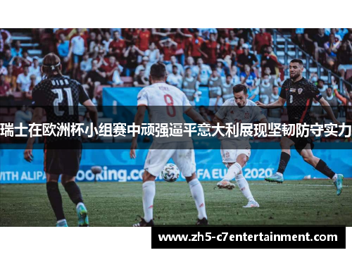 瑞士在欧洲杯小组赛中顽强逼平意大利展现坚韧防守实力