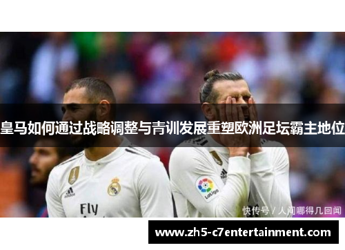 皇马如何通过战略调整与青训发展重塑欧洲足坛霸主地位