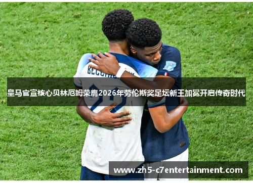 皇马官宣核心贝林厄姆荣膺2026年劳伦斯奖足坛新王加冕开启传奇时代