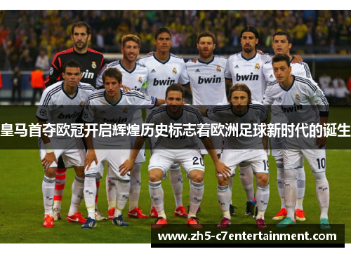皇马首夺欧冠开启辉煌历史标志着欧洲足球新时代的诞生