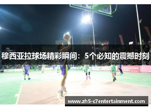 穆西亚拉球场精彩瞬间：5个必知的震撼时刻