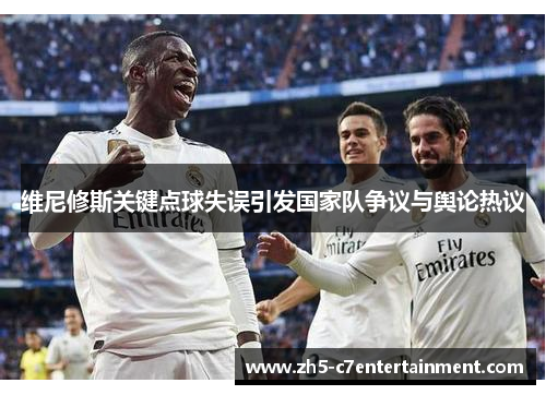 维尼修斯关键点球失误引发国家队争议与舆论热议