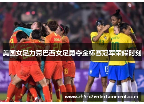 美国女足力克巴西女足勇夺金杯赛冠军荣耀时刻