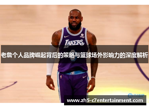 老詹个人品牌崛起背后的策略与篮球场外影响力的深度解析