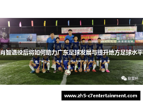 肖智退役后将如何助力广东足球发展与提升地方足球水平