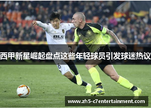 西甲新星崛起盘点这些年轻球员引发球迷热议